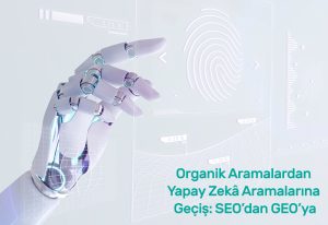 Organik Aramalardan Yapay Zekâ Aramalarına Geçiş: SEO’dan GEO’ya